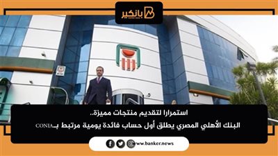 استمرارا لتقديم منتجات مميزة.. البنك الأهلي المصري يطلق أول حساب فائدة يومية مرتبط بـCONIA