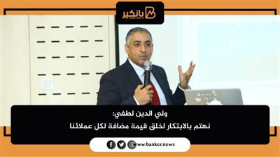 ولي الدين لطفي: نهتم بالابتكار لخلق قيمة مضافة لكل عملائنا