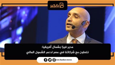 مدير فيزا بشمال أفريقيا: نتعاون مع شركائنا في مصر لدعم الشمول المالي