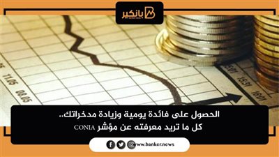 الحصول على فائدة يومية وزيادة مدخراتك.. كل ما تريد معرفته عن مؤشر CONIA