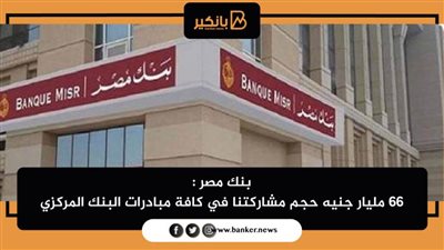  بنك مصر : 66 مليار جنيه حجم مشاركتنا في كافة مبادرات البنك المركزي