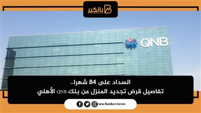 السداد على 84 شهرا.. تفاصيل قرض تجديد المنزل من بنك QNB الأهلي