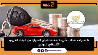 5 سنوات سداد.. شروط سهلة لقرض السيارة من البنك العربي الأفريقي الدولي