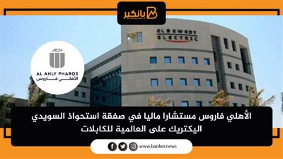 الأهلي فاروس مستشارا ماليا في صفقة استحواذ السويدي اليكتريك على العالمية للكابلات