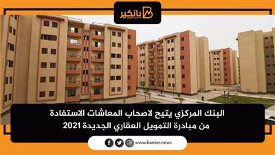 البنك المركزي يتيح لاصحاب المعاشات الاستفادة من مبادرة التمويل العقاري الجديدة 2021