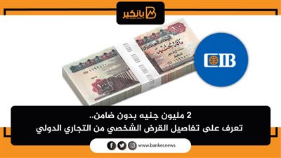 2 مليون جنيه بدون ضامن.. تعرف على تفاصيل القرض الشخصي من التجاري الدولي 