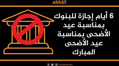 6 أيام إجازة للبنوك بمناسبة عيد الأضحى بمناسبة عيد الأضحى المبارك