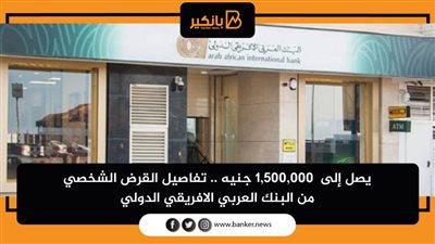 يصل إلى 1,500,000 جنيه .. تفاصيل القرض الشخصي من البنك العربي الافريقي الدولي