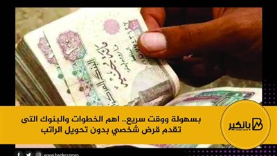 بسهولة ووقت سريع.. اهم الخطوات والبنوك التى تقدم قرض شخصي بدون تحويل الراتب 