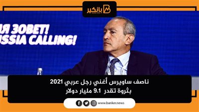 ناصف ساويرس أغني رجل عربي 2021 بثروة تقدر  9.1 مليار دولار