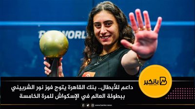 داعم للأبطال.. بنك القاهرة يتوج فوز نور الشربيني ببطولة العالم في الإسكواش للمرة الخامسة