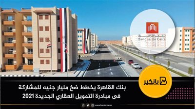 بنك  القاهرة يخطط ضخ مليار جنيه للمشاركة فى مبادرة التمويل العقاري الجديدة 2021