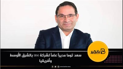 سعد توما مديراً عاماً لشركة IBM بالشرق الأوسط وأفريقيا