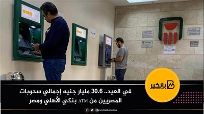 في العيد.. 30.6 مليار جنيه إجمالي سحوبات المصريين من ATM بنكي الأهلي ومصر