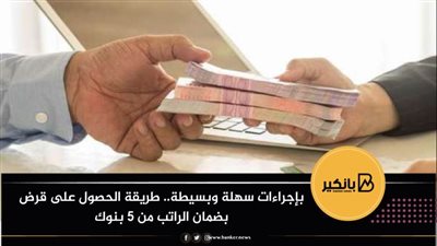 بإجراءات سهلة وبسيطة.. طريقة الحصول على قرض بضمان الراتب من 5 بنوك 