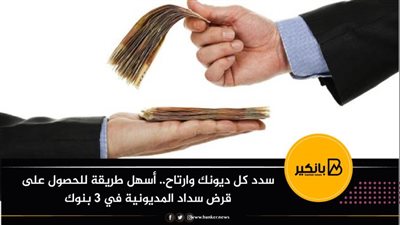 سدد كل ديونك وارتاح.. أسهل طريقة للحصول على قرض سداد المديونية في 3 بنوك 