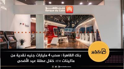  بنك القاهرة : سحب 4 مليارات جنيه نقدية من ماكينات ATM خلال عطلة عيد الأضحى