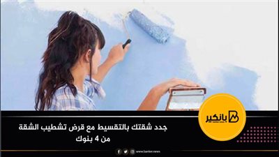  جدد شقتك بالتقسيط مع قرض تشطيب الشقة من 4 بنوك