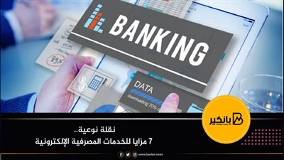 نقلة نوعية.. 7 مزايا للخدمات المصرفية الإلكترونية