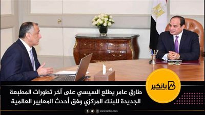 طارق عامر يطلع السيسي على آخر تطورات المطبعة الجديدة للبنك المركزي وفق أحدث المعايير العالمية