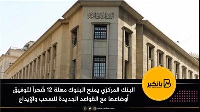 البنك المركزي يمنح البنوك مهلة 12 شهراً لتوفيق أوضاعها مع القواعد الجديدة للسحب والإيداع