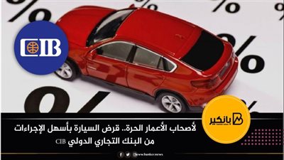 لأصحاب الأعمار الحرة.. قرض السيارة بأسهل الإجراءات من البنك التجاري الدولي CIB