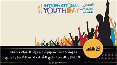بحزمة خدمات مصرفية مبتكرة.. البنوك تستعد للاحتفال باليوم العالمي للشباب لدعم الشمول المالي