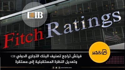 فيتش تراجع تصنيف البنك التجاري الدولي CIB وتعديل النظرة المستقبلية إلى مستقرة