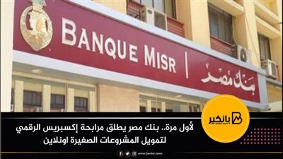 لأول مرة.. بنك مصر يطلق مرابحة إكسبريس الرقمي لتمويل المشروعات الصغيرة اونلاين