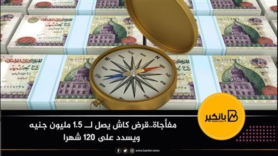 مفأجاة..قرض كاش يصل لــ 1.5 مليون جنيه ويسدد على 120 شهرا 