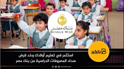 استثمر في تعليم أولادك وخد قرض سداد المصروفات الدراسية من بنك مصر 