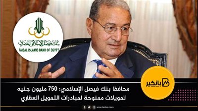 محافظ بنك فيصل الإسلامي: 750 مليون جنيه تمويلات ممنوحة لمبادرات التمويل العقاري