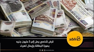 قرض شخصي يصل إلى 3 مليون جنيه بصورة البطاقة وإيصال كهرباء