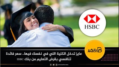 عايز تدخل الكلية اللي في نفسك فيها.. سعر فائدة تنافسي بقرض التعليم من بنك HSBC