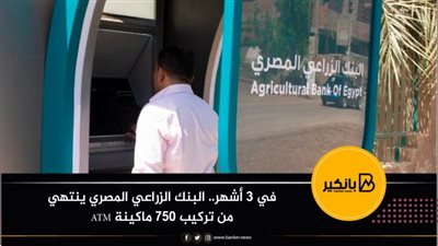 في 3 أشهر.. البنك الزراعي المصري ينتهي من تركيب 750 ماكينة ATM