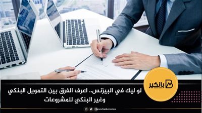 لو ليك في البيزنس.. اعرف الفرق بين التمويل البنكي وغير البنكي للمشروعات