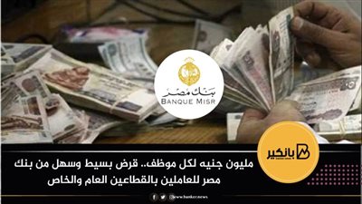 مليون جنيه لكل موظف.. قرض بسيط وسهل من بنك مصر للعاملين بالقطاعين العام والخاص
