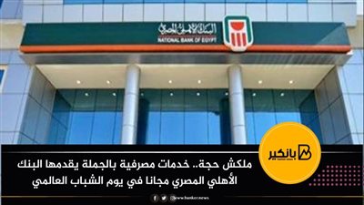 ملكش حجة.. خدمات مصرفية بالجملة يقدمها البنك الأهلي المصري محانا مع يوم الشباب العالمي