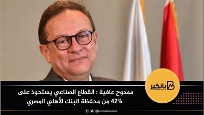 ممدوح عافية : القطاع الصناعي يستحوذ على 42% من محفظة البنك الأهلي المصري