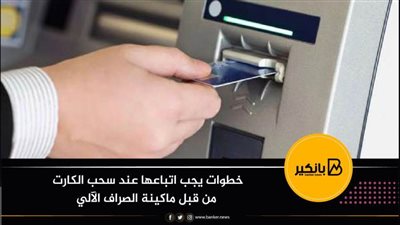 خطوات يجب اتباعها عند سحب الكارت من قبل ماكينة الصراف الآلي