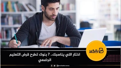 اختار اللي يناسبك.. 7 بنوك تطرح قرض التعليم الجامعي