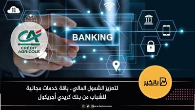 لتعزيز الشمول المالي.. باقة خدمات مجانية للشباب من بنك كريدي أجريكول