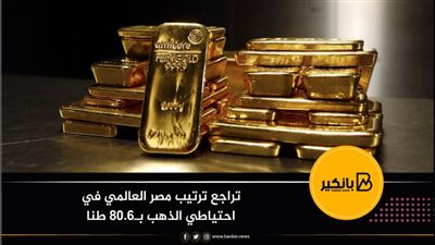 تراجع ترتيب مصر العالمي في احتياطي الذهب بـ80.6 طنا