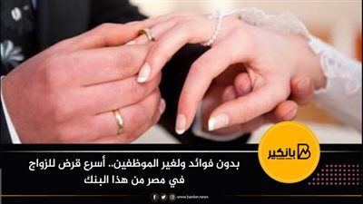 بدون فوائد ولغير الموظفين.. أسرع قرض للزواج في مصر من هذا البنك