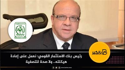 رئيس بنك الاستثمار القومي: نعمل على إعادة هيكلته.. ولا صحة للتصفية