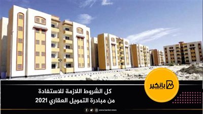 كل الشروط اللازمة للاستفادة من مبادرة التمويل العقاري 2021