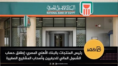 رئيس المنتجات بالبنك الأهلي المصري: إطلاق حساب الشمول المالي للحرفيين وأصحاب المشاريع الصغيرة