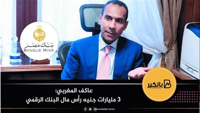 عاكف المغربي: 3 مليارات جنيه رأس مال البنك الرقمي