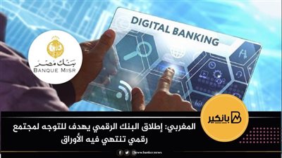 المغربي: إطلاق البنك الرقمي يهدف للتوجه لمجتمع رقمي تنتهي فيه الأوراق