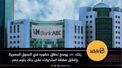 بنك ABC يوسع نطاق حضوره في السوق المصرية بإغلاق صفقة استحواذه على بنك بلوم مصر